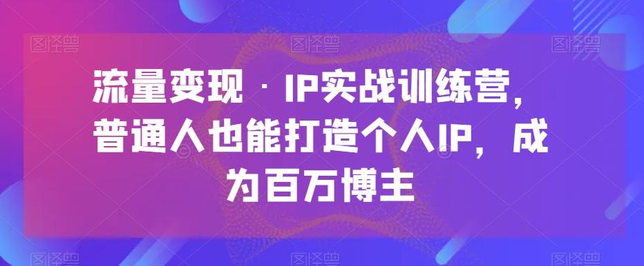 流量变现·IP实战训练营，普通人也能打造个人IP，成为百万博主-优创项目网