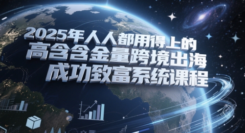 2025年人人都用得上的高含金量跨境出海成功致富系统课程-优创项目网