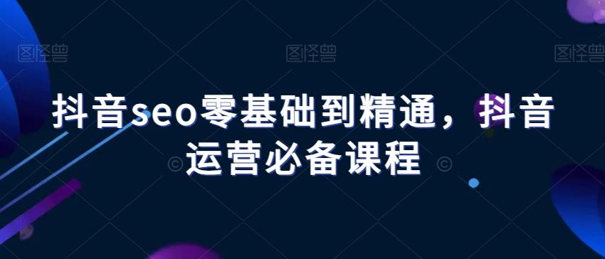 抖音seo零基础到精通，抖音运营必备课程-优创项目网