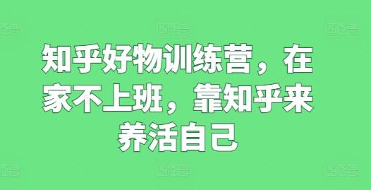 知乎好物训练营，在家不上班，靠知乎来养活自己-优创项目网