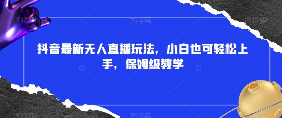 抖音最新无人直播玩法，小白也可轻松上手，保姆级教学，附所有素材+插件【揭秘】-优创项目网