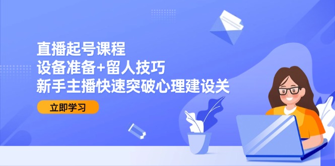 直播起号课程：设备准备+留人技巧，新手主播快速突破心理建设关-优创项目网