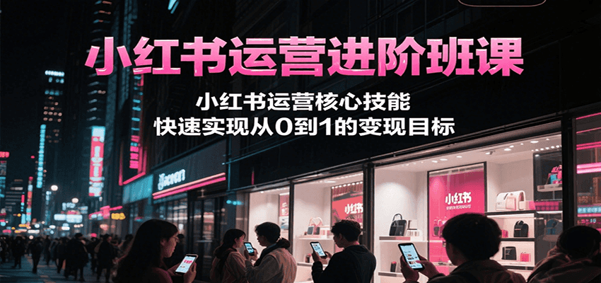 小红书运营进阶班课，小红书运营核心技能，快速实现从0到1的变现目标-优创项目网