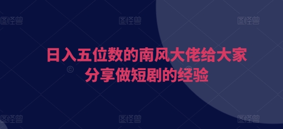 日入五位数的南风大佬给大家分享做短剧的经验-优创项目网