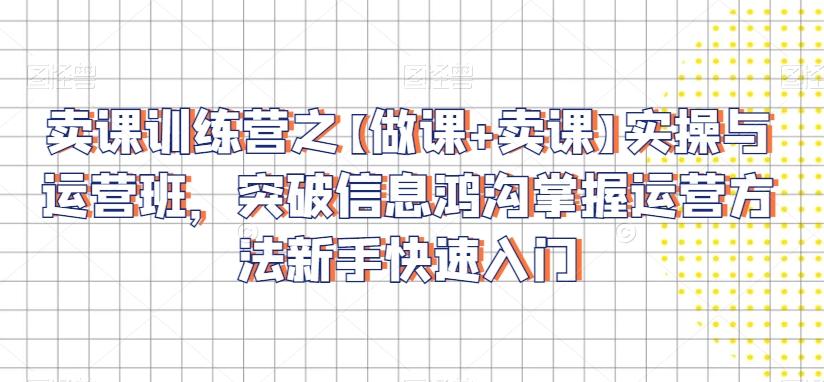 卖课训练营之【做课+卖课】实操与运营班，突破信息鸿沟掌握运营方法新手快速入门-优创项目网