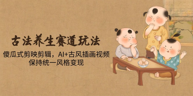古法养生赛道玩法，傻瓜式剪映剪辑，AI+古风插画视频，保持统一风格变现-优创项目网