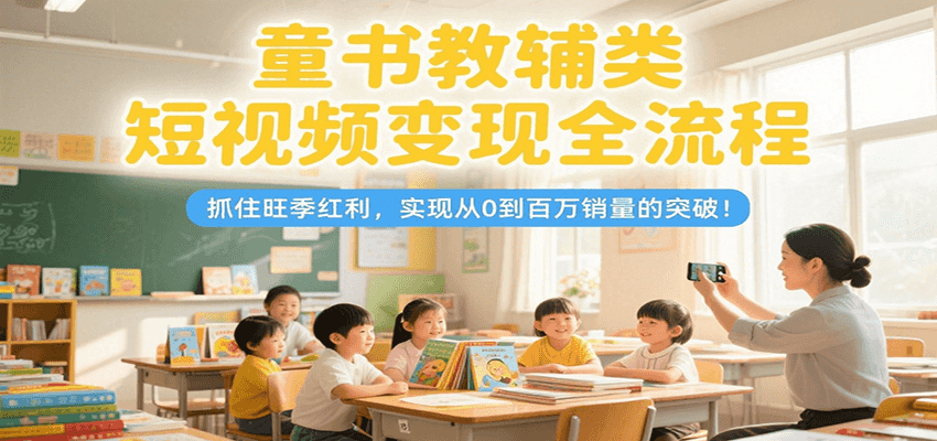 童书教辅类短视频变现全流程，抓住旺季红利，实现从0到百万销量的突破！-优创项目网