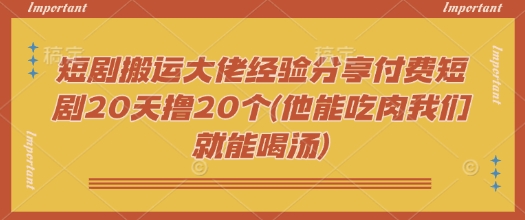 短剧搬运大佬经验分享付费短剧20天撸20个(他能吃肉我们就能喝汤)-优创项目网