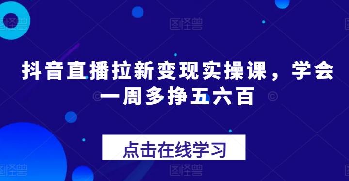 抖音直播拉新变现实操课，学会一周多挣五六百-优创项目网