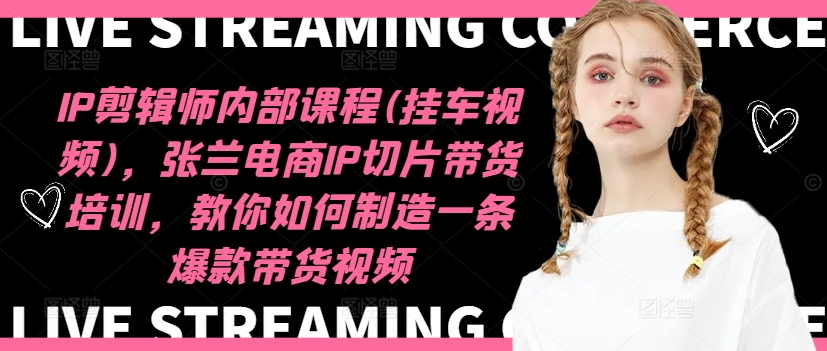 IP剪辑师内部课程(挂车视频)(更新09月)，张兰电商IP切片带货培训，教你如何制造一条爆款带货视频-优创项目网