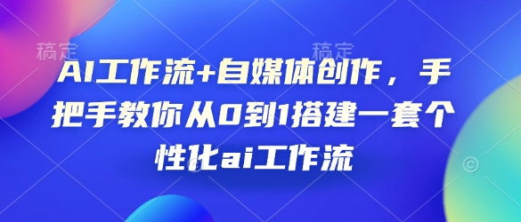 AI工作流+自媒体创作，手把手教你从0到1搭建一套个性化ai工作流-优创项目网