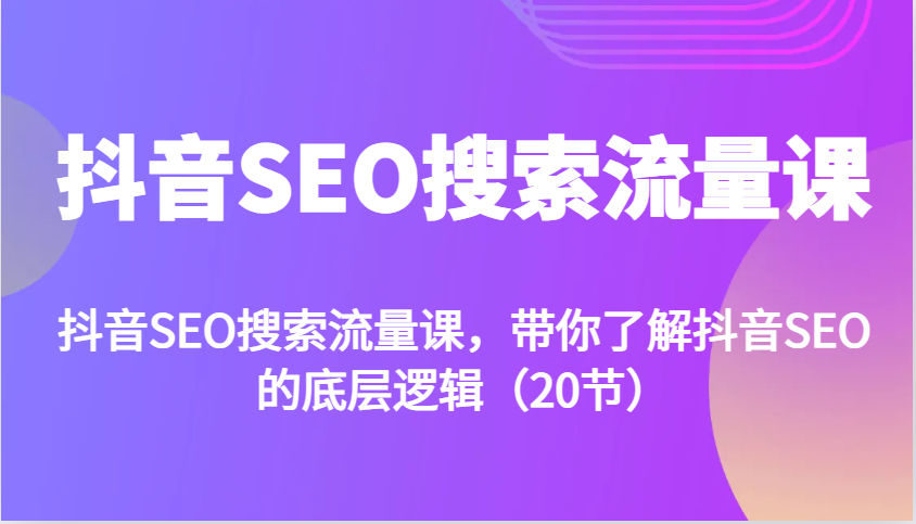抖音SEO搜索流量课，带你了解抖音SEO的底层逻辑(20节)-优创项目网
