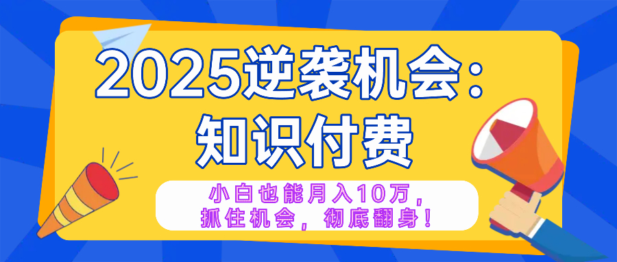 2025逆袭项目——知识付费，小白也能月入10万年入百万，抓住机会彻底翻...-优创项目网