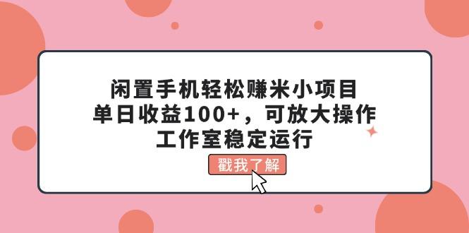 闲置手机轻松赚米小项目，单日收益100+，可放大操作，工作室稳定运行-优创项目网