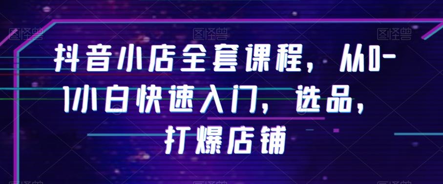 抖音小店全套课程，从0-1小白快速入门，选品，打爆店铺-优创项目网