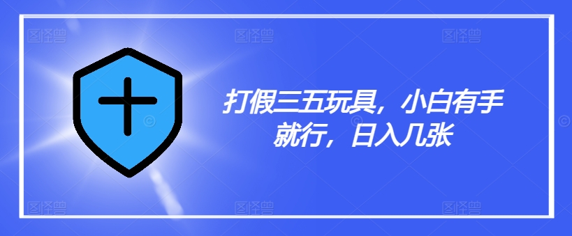 打假三五玩具，小白有手就行，日入几张【仅揭秘】-优创项目网