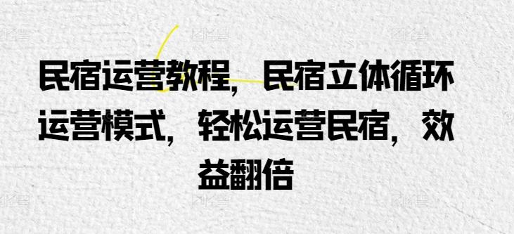 民宿运营教程，民宿立体循环运营模式，轻松运营民宿，效益翻倍-优创项目网