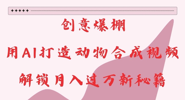 创意爆棚，用AI打造动物合成视频，解锁月入过W新秘籍【揭秘】-优创项目网