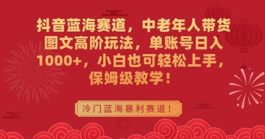 抖音蓝海赛道，中老年人带货图文高阶玩法，单账号日入1000+，小白也可轻松上手，保姆级教学【揭秘】-优创项目网