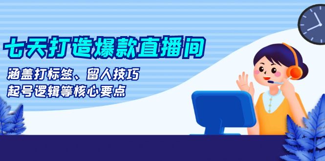 七天打造爆款直播间：涵盖打标签、留人技巧、起号逻辑等核心要点-优创项目网