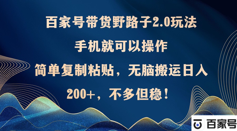 百家号带货野路子2.0玩法，手机就可以操作，简单复制粘贴，无脑搬运日...-优创项目网