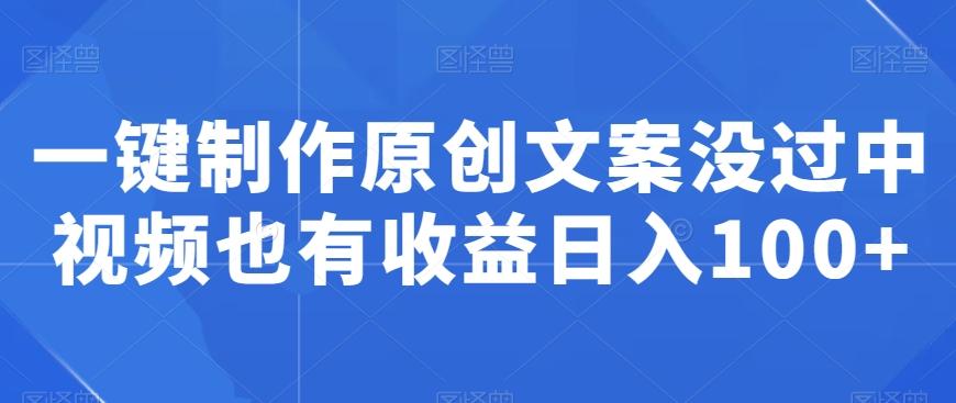 一键制作原创文案没过中视频也有收益日入100+-优创项目网