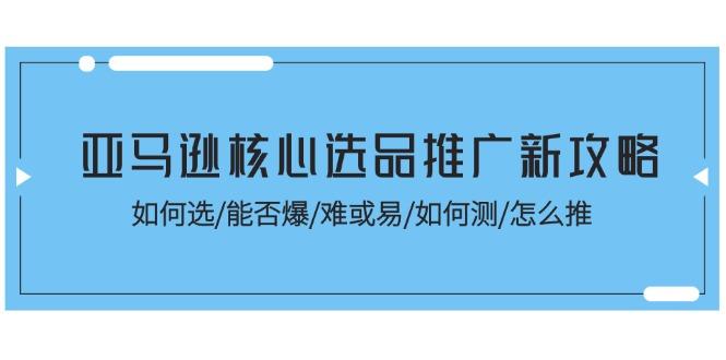 亚马逊核心选品推广新攻略！如何选/能否爆/难或易/如何测/怎么推-优创项目网