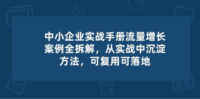 中小 企业 实操手册-流量增长案例拆解，从实操中沉淀方法，可复用可落地-优创项目网