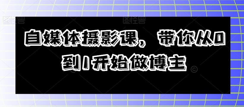 自媒体摄影课，带你从0到1开始做博主-优创项目网