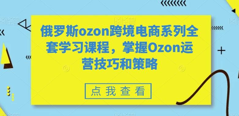 俄罗斯ozon跨境电商系列全套学习课程，掌握Ozon运营技巧和策略-优创项目网