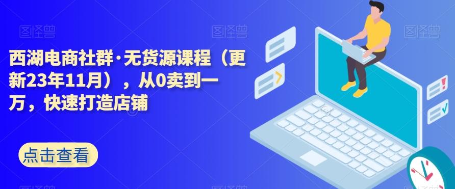 西湖电商社群·无货源课程（更新23年11月），从0卖到一万，快速打造店铺-优创项目网