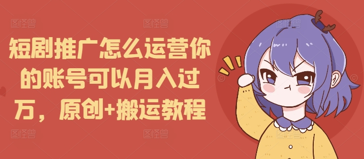 短剧推广怎么运营你的账号可以月入过万，原创+搬运教程-优创项目网