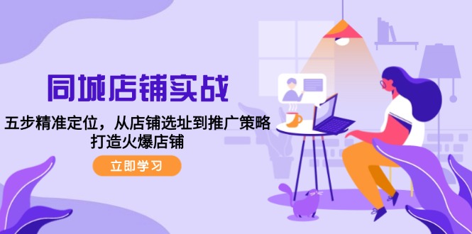 同城店铺实战：五步精准定位，从店铺选址到推广策略，打造火爆店铺-优创项目网