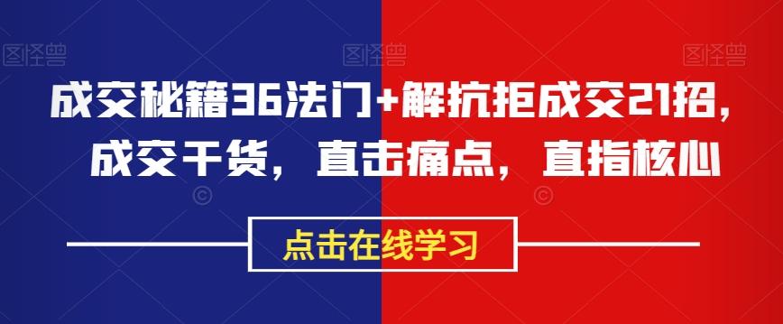 成交秘籍36法门+解抗拒成交21招，成交干货，直击痛点，直指核心-优创项目网