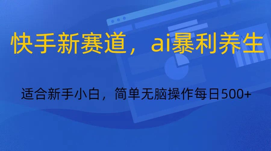 快手新赛道，ai暴利养生，0基础的小白也可以操作轻松日入500+-优创项目网