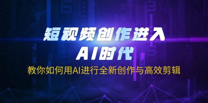 短视频创作进入AI时代，教你如何用AI进行全新创作与高效剪辑-优创项目网