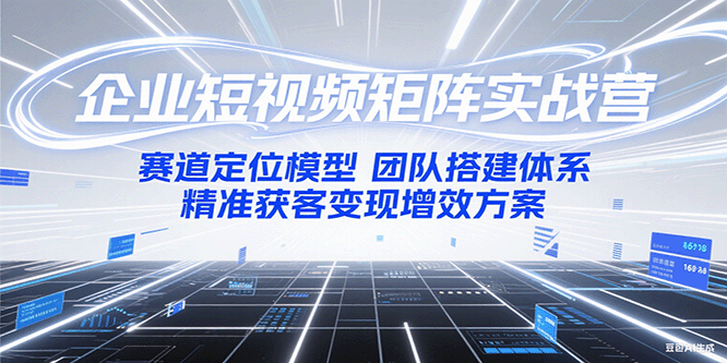企业短视频矩阵实战营：赛道定位模型+团队搭建体系+精准获客变现增效方案-优创项目网