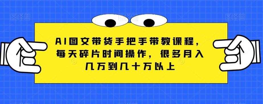 AI图文带货手把手带教课程，每天碎片时间操作，很多月入几万到几十万以上-优创项目网