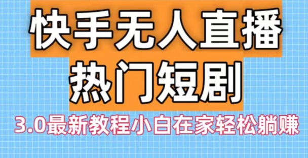 快手无人直播热门短剧3.0最新教程小白在家轻松躺赚-优创项目网