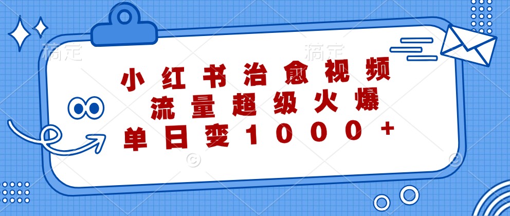 小红书治愈视频，流量超级火爆，单日变现1000+-优创项目网
