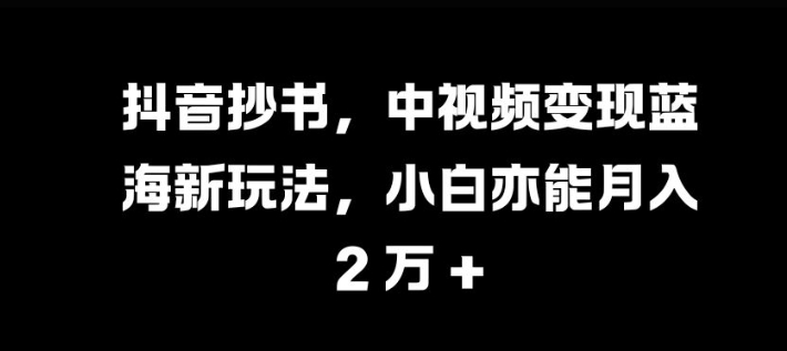 抖音抄书，中视频变现蓝海新玩法，小白亦能月入 过W【揭秘】-优创项目网