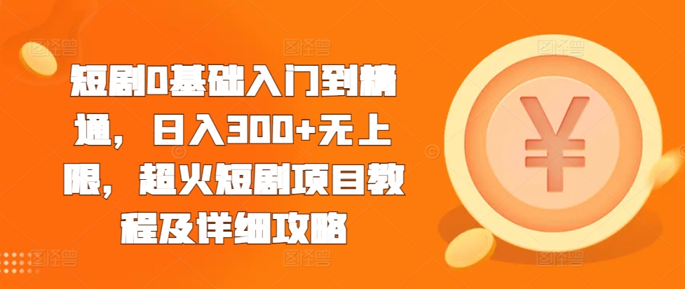 短剧0基础入门到精通，日入300+无上限，超火短剧项目教程及详细攻略-优创项目网