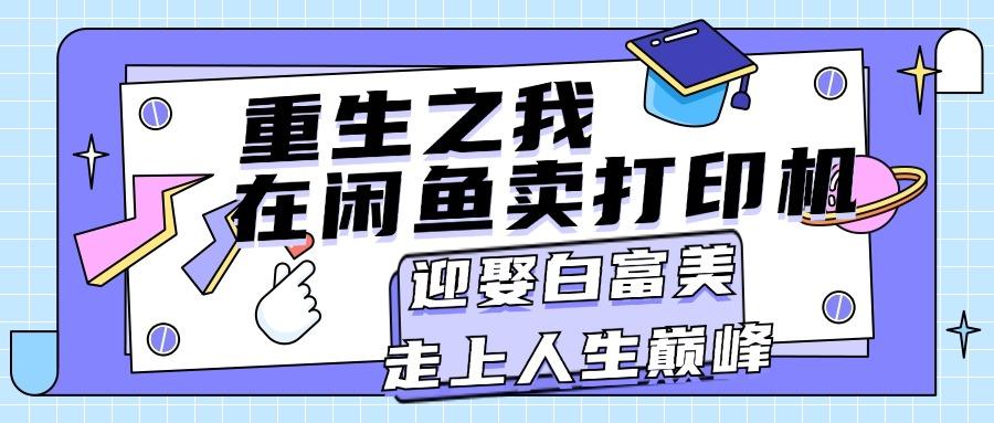 重生之我在闲鱼卖打印机，月入过万，迎娶白富美，走上人生巅峰-优创项目网