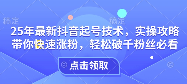 25年最新抖音起号技术，实操攻略带你快速涨粉，轻松破千粉丝必看-优创项目网