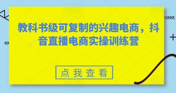 教科书级可复制的兴趣电商，抖音直播电商实操训练营-优创项目网