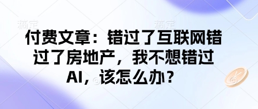 付费文章：错过了互联网错过了房地产，我不想错过AI，该怎么办？-优创项目网