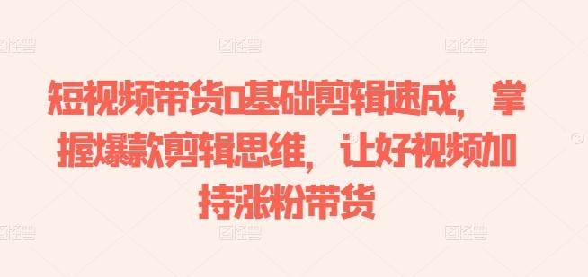 短视频带货0基础剪辑速成，掌握爆款剪辑思维，让好视频加持涨粉带货-优创项目网
