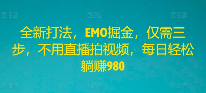 全新打法，EMO掘金，仅需三步，不用直播拍视频，每日轻松躺赚980【揭秘】-优创项目网