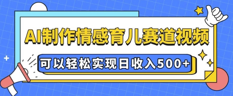 AI 制作情感育儿赛道视频，可以轻松实现日收入5张【揭秘】-优创项目网