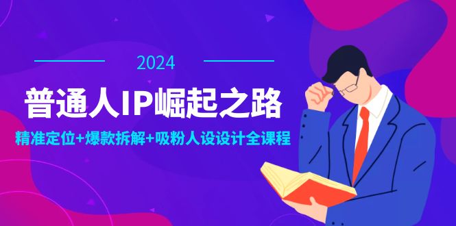 普通人IP崛起之路：打造个人品牌，精准定位+爆款拆解+吸粉人设设计全课程-优创项目网